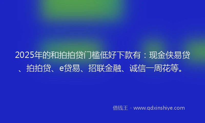 2025年的和拍拍贷门槛低好下款有：现金侠易贷、拍拍贷、e贷易、招联金融、诚信一周花等。