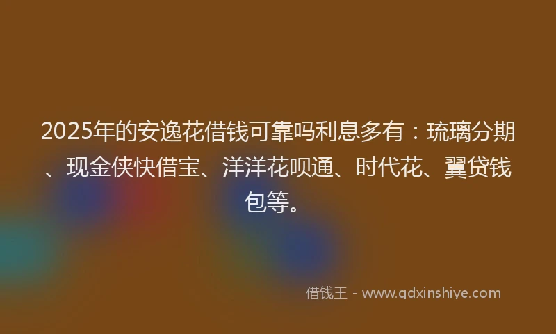 2025年的安逸花借钱可靠吗利息多有：琉璃分期、现金侠快借宝、洋洋花呗通、时代花、翼贷钱包等。