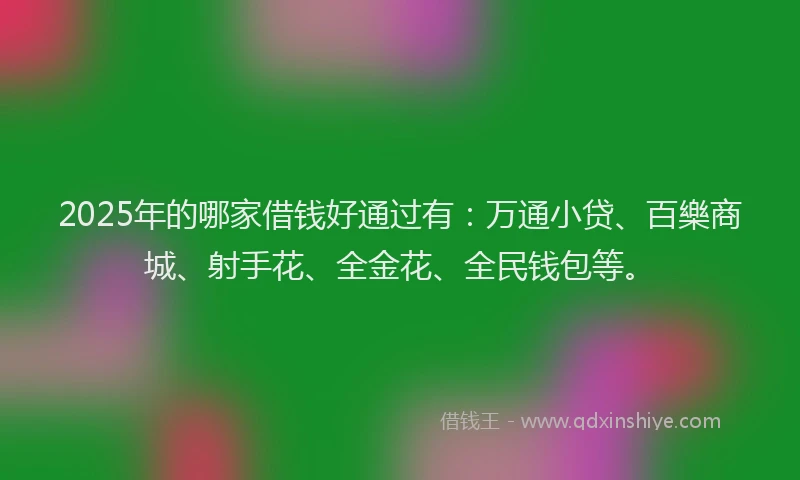 2025年的哪家借钱好通过有：万通小贷、百樂商城、射手花、全金花、全民钱包等。