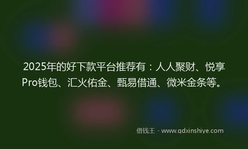 2025年的好下款平台推荐有：人人聚财、悦享Pro钱包、汇火佑金、甄易借通、微米金条等。