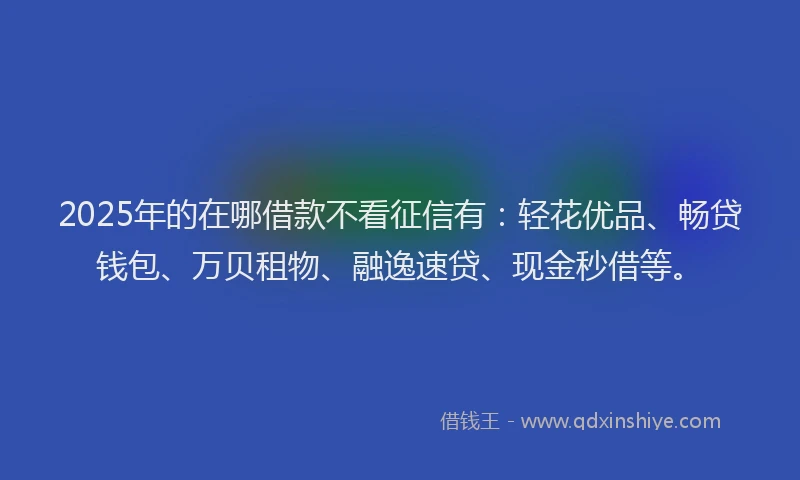 2025年的在哪借款不看征信有：轻花优品、畅贷钱包、万贝租物、融逸速贷、现金秒借等。