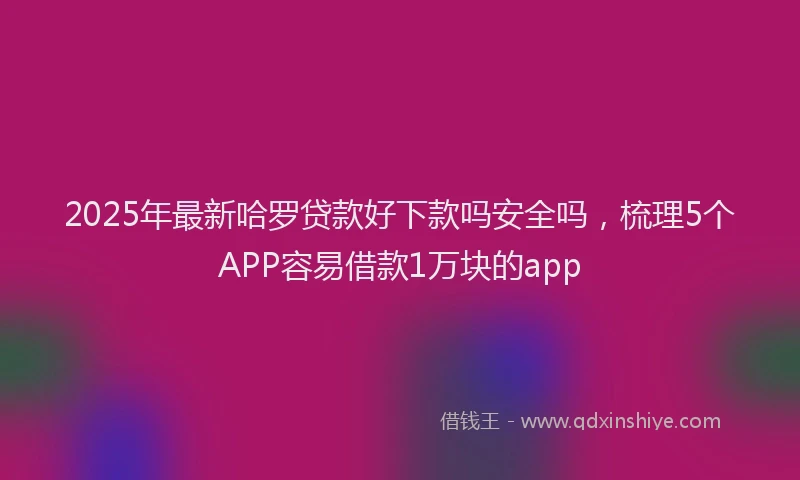 2025年最新哈罗贷款好下款吗安全吗，梳理5个APP容易借款1万块的app