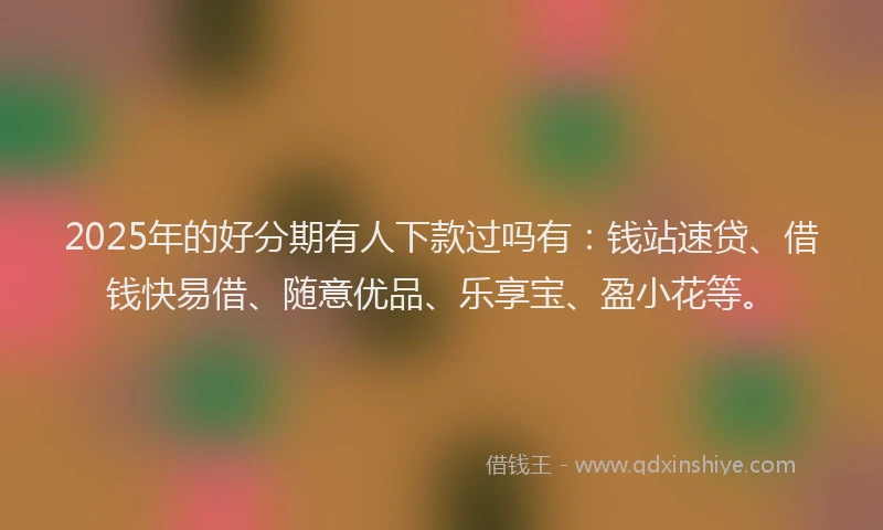 2025年的好分期有人下款过吗有：钱站速贷、借钱快易借、随意优品、乐享宝、盈小花等。