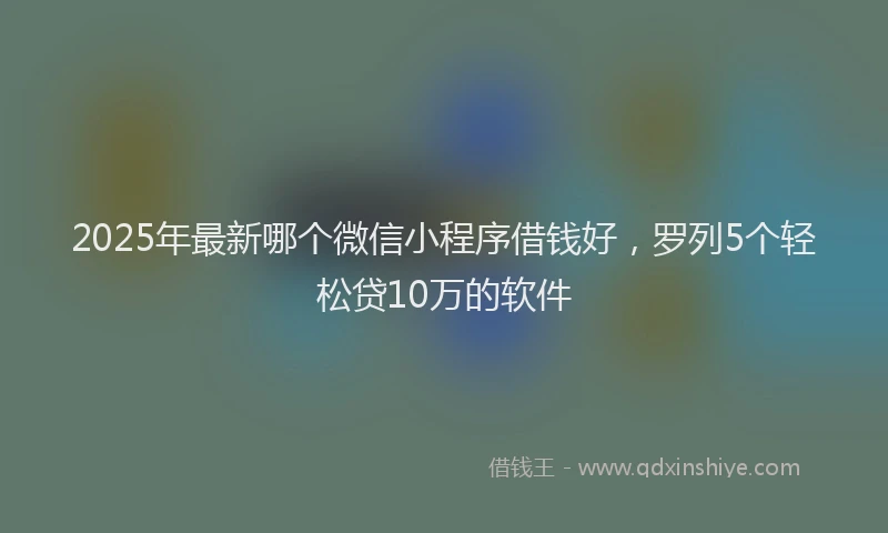 2025年最新哪个微信小程序借钱好，罗列5个轻松贷10万的软件