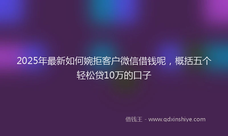 2025年最新如何婉拒客户微信借钱呢，概括五个轻松贷10万的口子