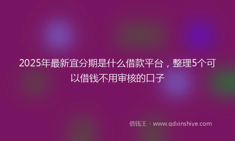 2025年最新宜分期是什么借款平台，整理5个可以借钱不用审核的口子