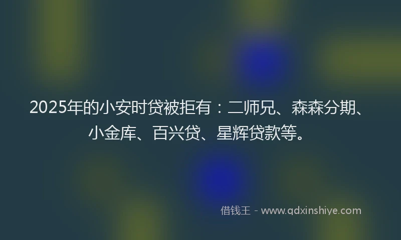 2025年的小安时贷被拒有：二师兄、森森分期、小金库、百兴贷、星辉贷款等。