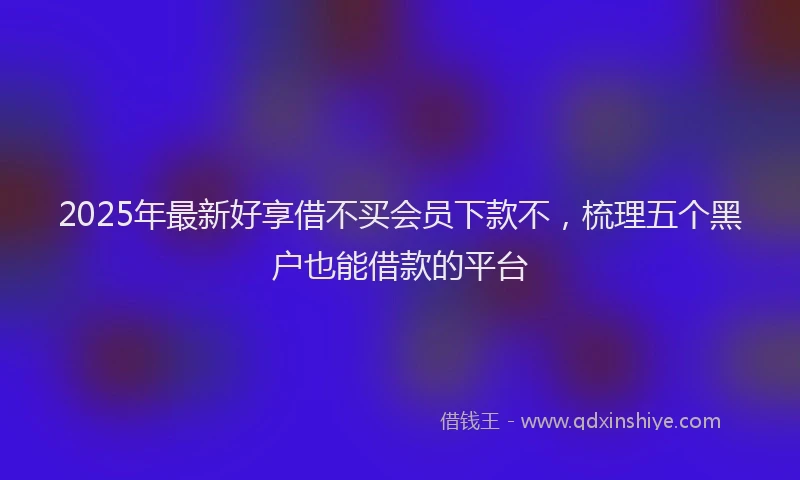 2025年最新好享借不买会员下款不，梳理五个黑户也能借款的平台