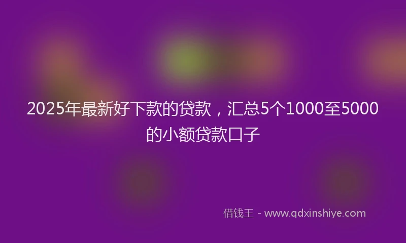 2025年最新好下款的贷款，汇总5个1000至5000的小额贷款口子