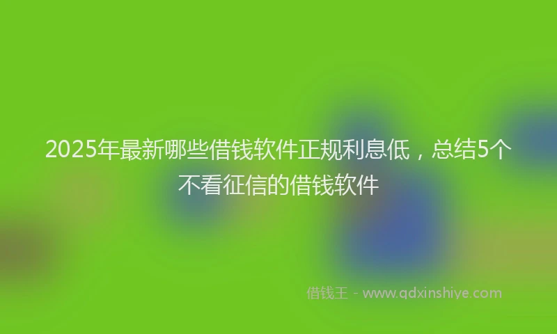 2025年最新哪些借钱软件正规利息低，总结5个不看征信的借钱软件