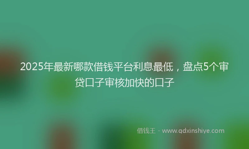 2025年最新哪款借钱平台利息最低，盘点5个审贷口子审核加快的口子