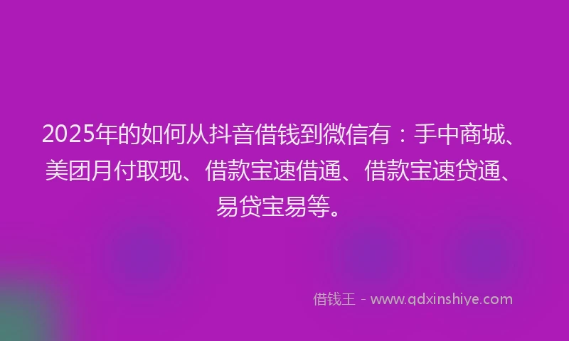 2025年的如何从抖音借钱到微信有：手中商城、美团月付取现、借款宝速借通、借款宝速贷通、易贷宝易等。