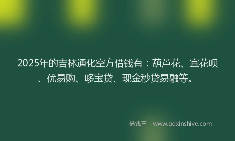 2025年的吉林通化空方借钱有：葫芦花、宜花呗、优易购、哆宝贷、现金秒贷易融等。