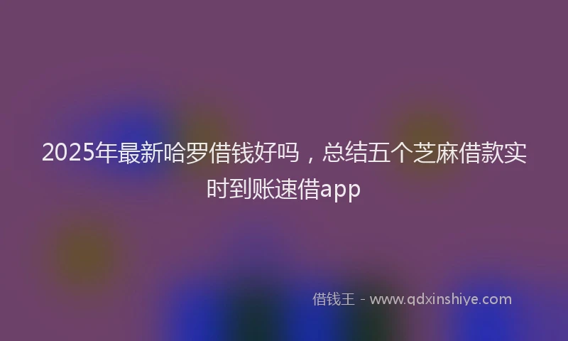 2025年最新哈罗借钱好吗，总结五个芝麻借款实时到账速借app