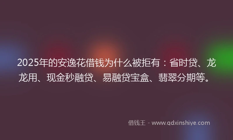 2025年的安逸花借钱为什么被拒有：省时贷、龙龙用、现金秒融贷、易融贷宝盒、翡翠分期等。