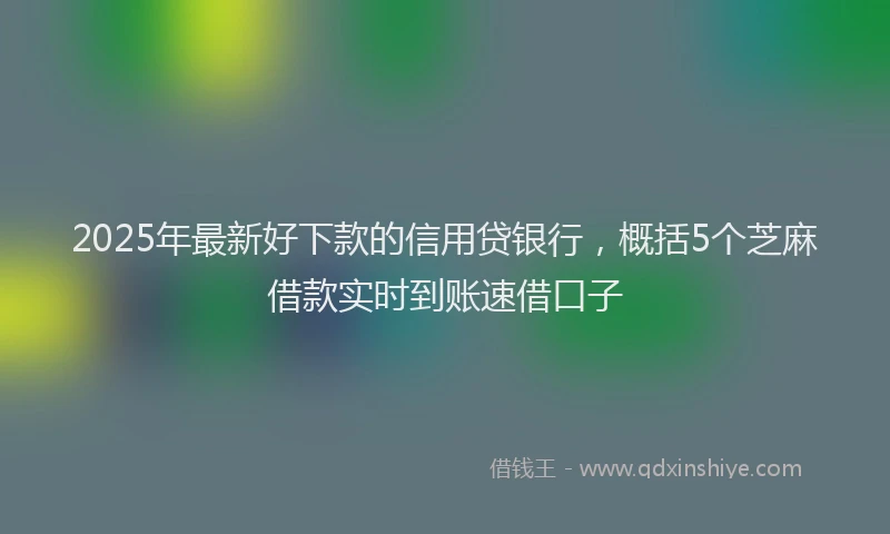 2025年最新好下款的信用贷银行，概括5个芝麻借款实时到账速借口子