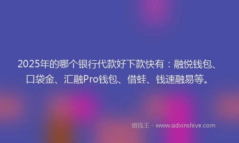 2025年的哪个银行代款好下款快有：融悦钱包、口袋金、汇融Pro钱包、借蛙、钱速融易等。