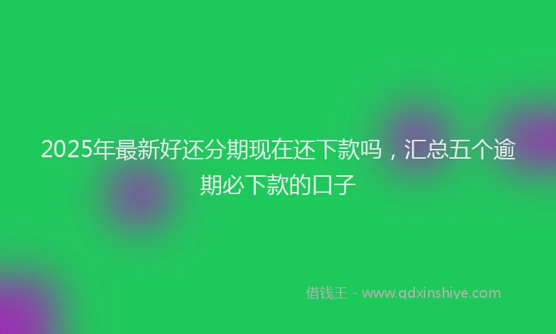 2025年最新好还分期现在还下款吗，汇总五个逾期必下款的口子