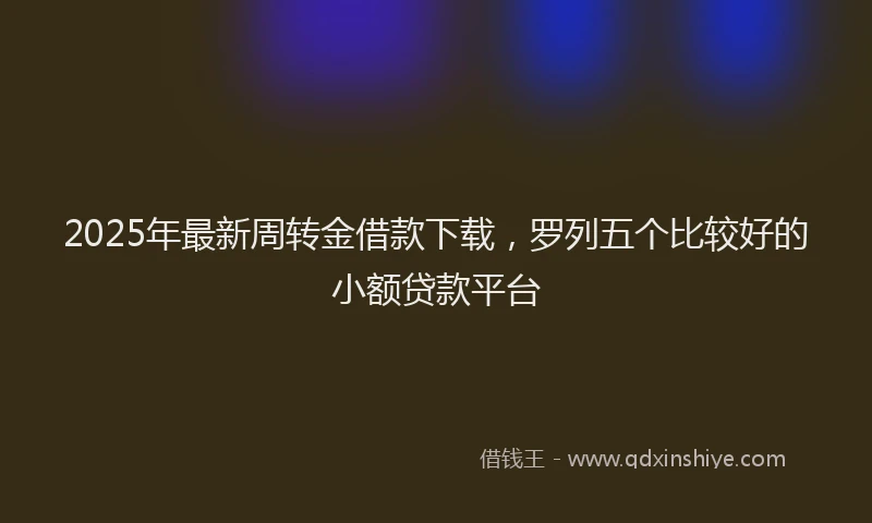 2025年最新周转金借款下载，罗列五个比较好的小额贷款平台