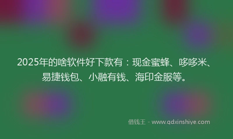 2025年的啥软件好下款有：现金蜜蜂、哆哆米、易捷钱包、小融有钱、海印金服等。