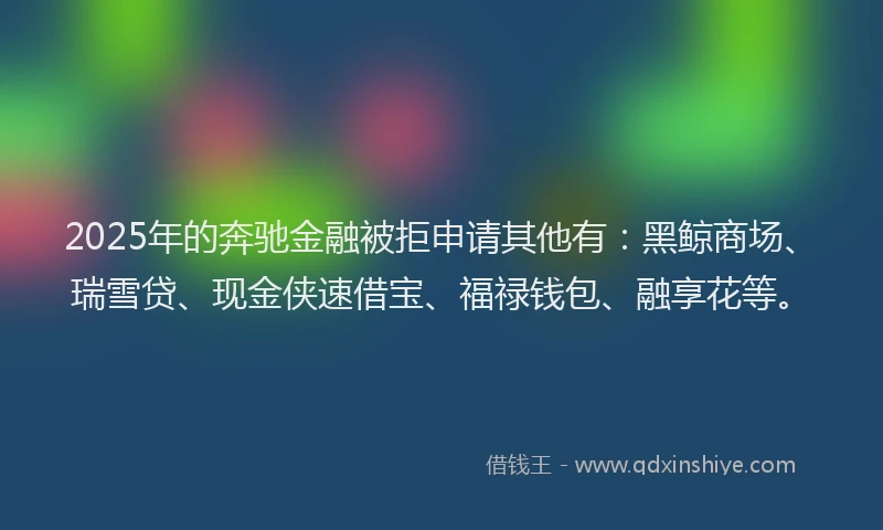 2025年的奔驰金融被拒申请其他有：黑鲸商场、瑞雪贷、现金侠速借宝、福禄钱包、融享花等。