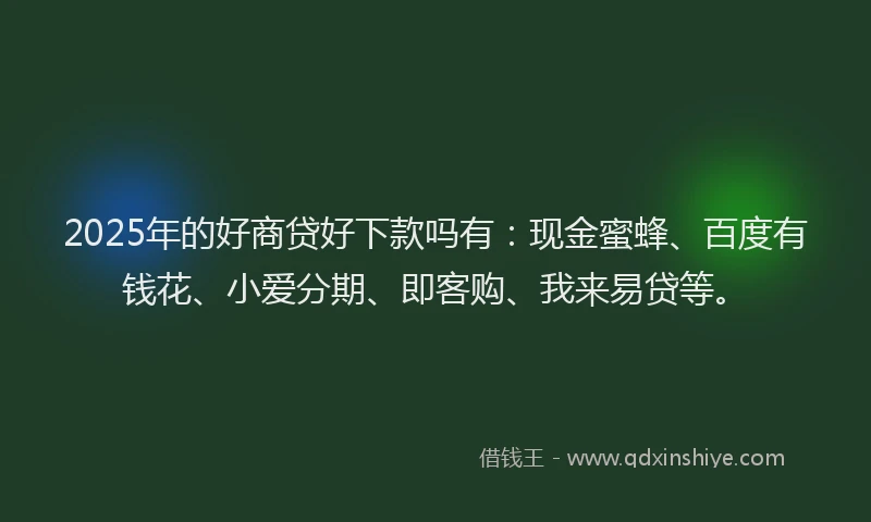 2025年的好商贷好下款吗有：现金蜜蜂、百度有钱花、小爱分期、即客购、我来易贷等。