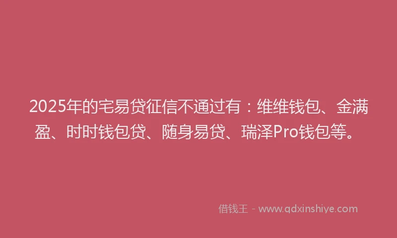 2025年的宅易贷征信不通过有：维维钱包、金满盈、时时钱包贷、随身易贷、瑞泽Pro钱包等。