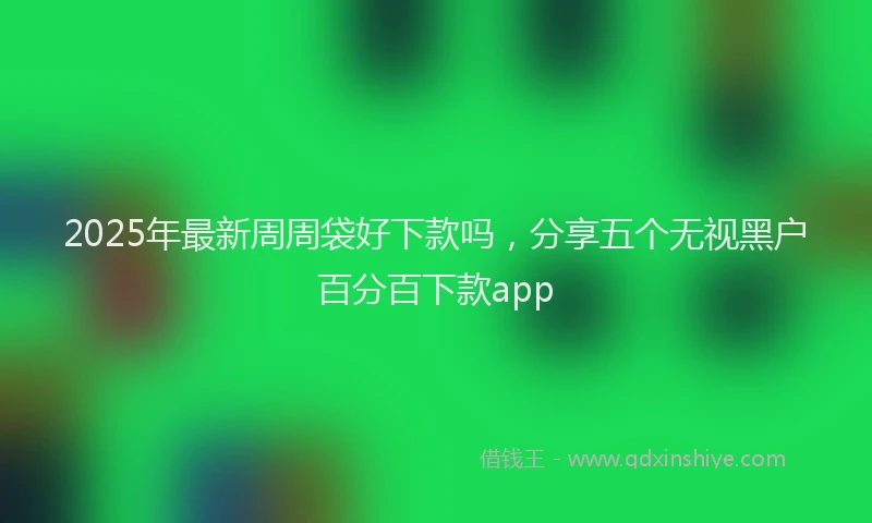 2025年最新周周袋好下款吗，分享五个无视黑户百分百下款app