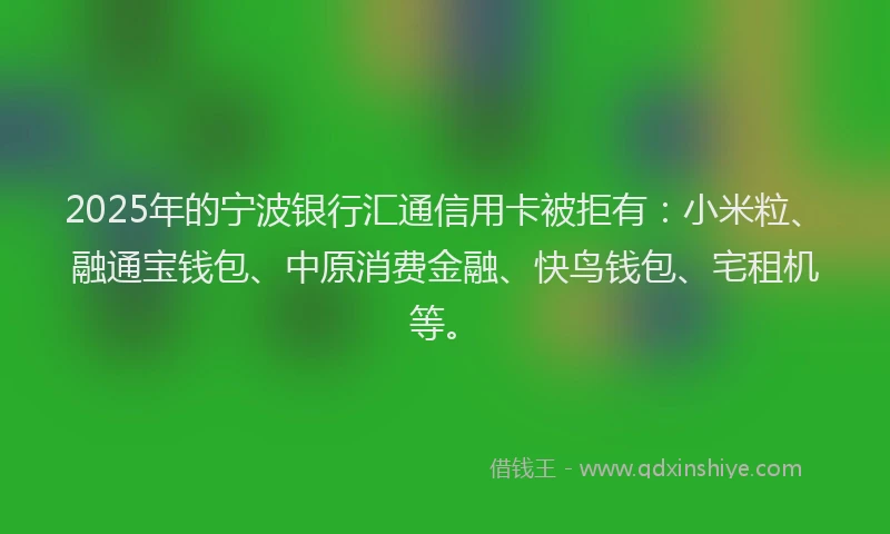 2025年的宁波银行汇通信用卡被拒有：小米粒、融通宝钱包、中原消费金融、快鸟钱包、宅租机等。