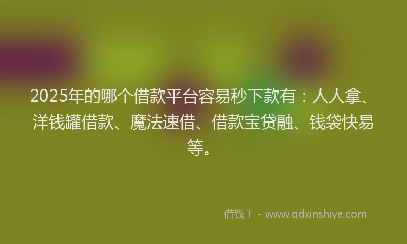 2025年的哪个借款平台容易秒下款有：人人拿、洋钱罐借款、魔法速借、借款宝贷融、钱袋快易等。