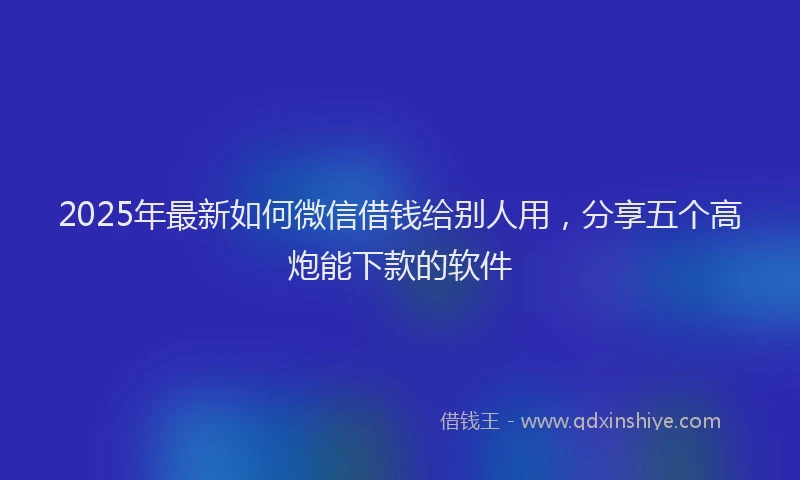 2025年最新如何微信借钱给别人用，分享五个高炮能下款的软件
