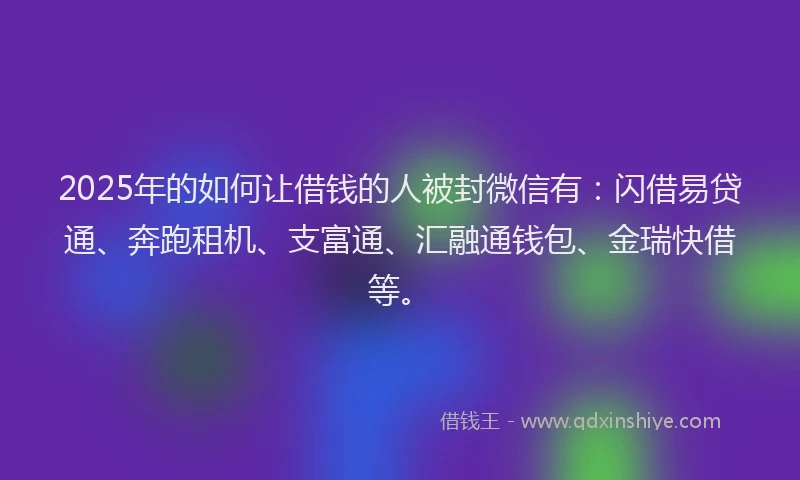 2025年的如何让借钱的人被封微信有：闪借易贷通、奔跑租机、支富通、汇融通钱包、金瑞快借等。