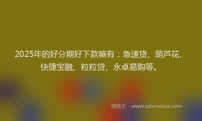 2025年的好分期好下款嘛有：急速贷、葫芦花、快捷宝融、粒粒贷、永卓易购等。