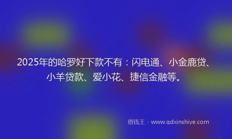 2025年的哈罗好下款不有：闪电通、小金鹿贷、小羊贷款、爱小花、捷信金融等。