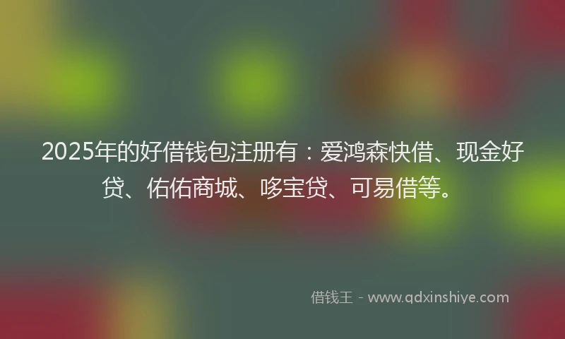 2025年的好借钱包注册有：爱鸿森快借、现金好贷、佑佑商城、哆宝贷、可易借等。
