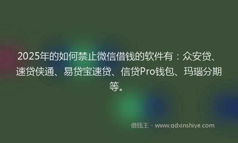 2025年的如何禁止微信借钱的软件有：众安贷、速贷侠通、易贷宝速贷、信贷Pro钱包、玛瑙分期等。