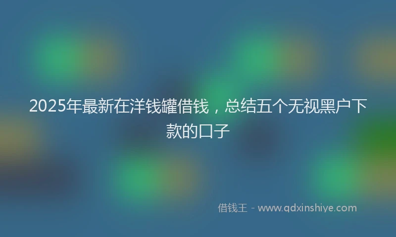 2025年最新在洋钱罐借钱，总结五个无视黑户下款的口子