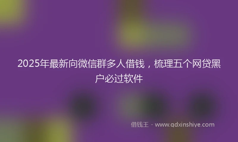 2025年最新向微信群多人借钱，梳理五个网贷黑户必过软件