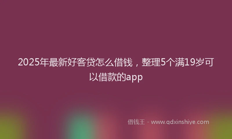 2025年最新好客贷怎么借钱，整理5个满19岁可以借款的app