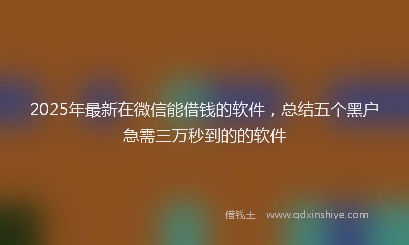 2025年最新在微信能借钱的软件，总结五个黑户急需三万秒到的的软件