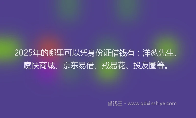 2025年的哪里可以凭身份证借钱有：洋葱先生、魔快商城、京东易借、戒易花、投友圈等。