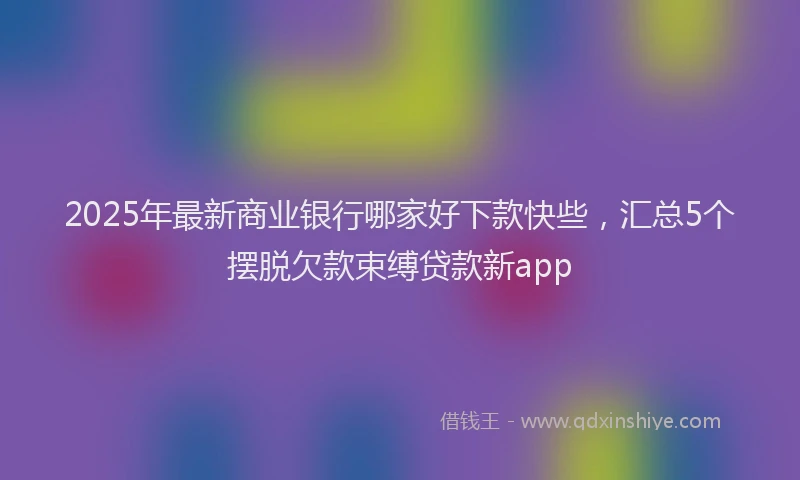 2025年最新商业银行哪家好下款快些，汇总5个摆脱欠款束缚贷款新app