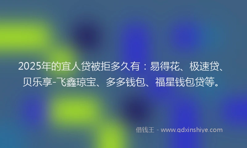 2025年的宜人贷被拒多久有：易得花、极速贷、贝乐享-飞鑫琼宝、多多钱包、福星钱包贷等。