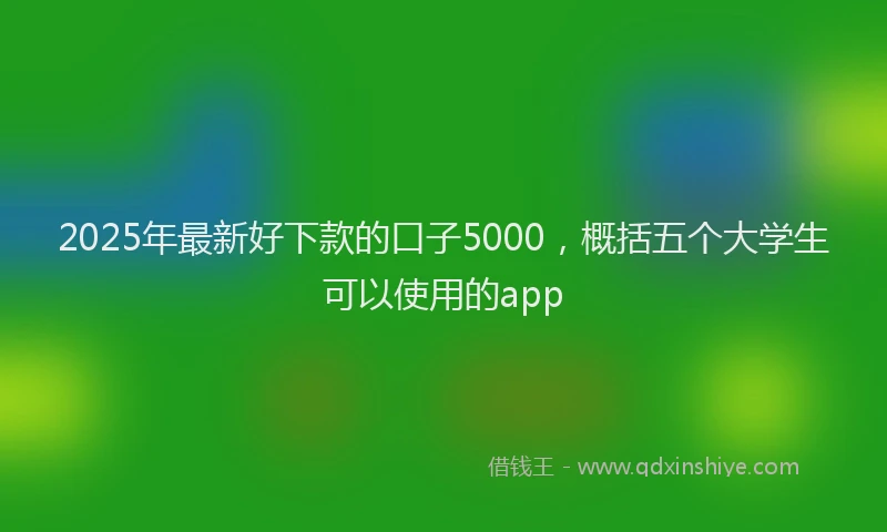 2025年最新好下款的口子5000，概括五个大学生可以使用的app