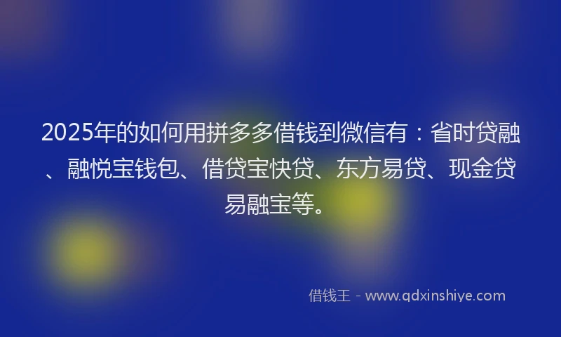 2025年的如何用拼多多借钱到微信有：省时贷融、融悦宝钱包、借贷宝快贷、东方易贷、现金贷易融宝等。
