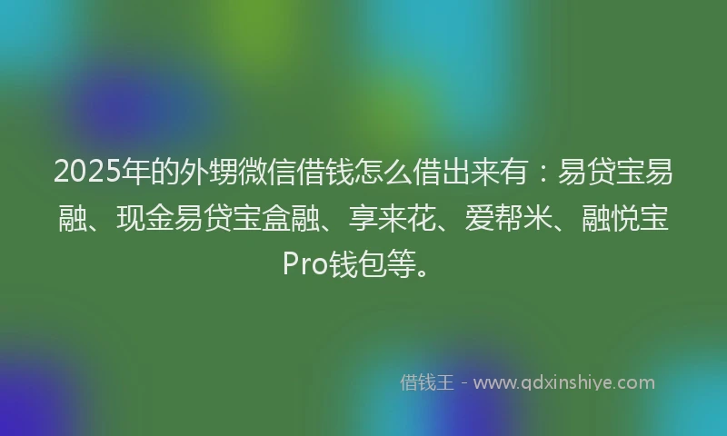 2025年的外甥微信借钱怎么借出来有：易贷宝易融、现金易贷宝盒融、享来花、爱帮米、融悦宝Pro钱包等。