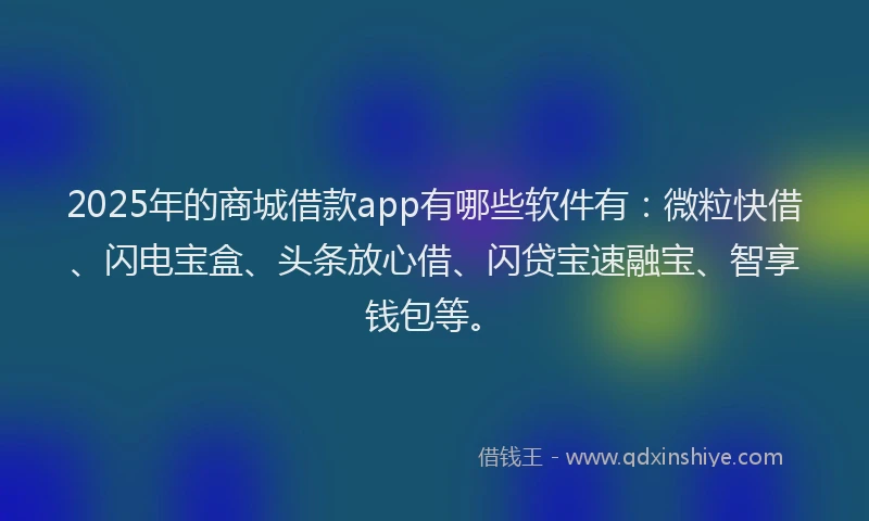 2025年的商城借款app有哪些软件有：微粒快借、闪电宝盒、头条放心借、闪贷宝速融宝、智享钱包等。