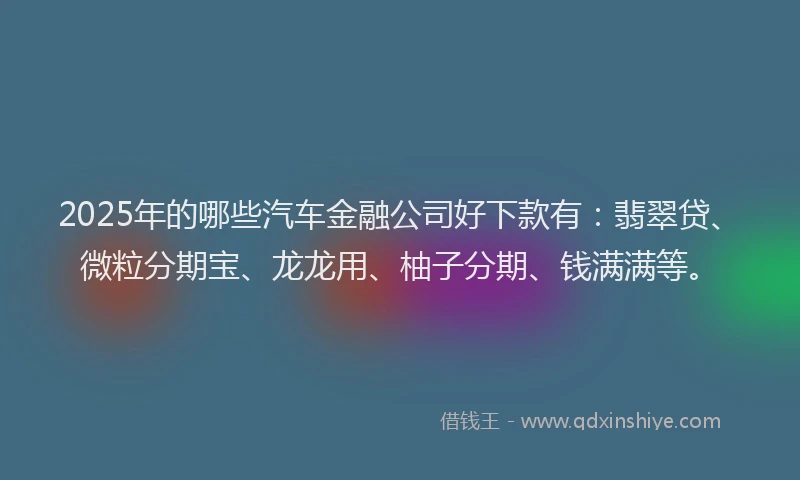 2025年的哪些汽车金融公司好下款有：翡翠贷、微粒分期宝、龙龙用、柚子分期、钱满满等。