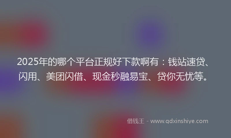 2025年的哪个平台正规好下款啊有：钱站速贷、闪用、美团闪借、现金秒融易宝、贷你无忧等。