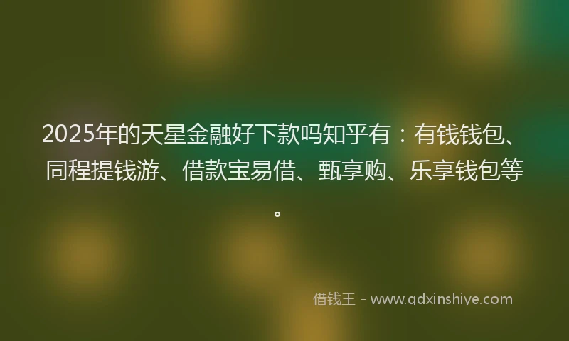 2025年的天星金融好下款吗知乎有：有钱钱包、同程提钱游、借款宝易借、甄享购、乐享钱包等。